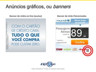 Anúncios gráficos, ou banners
 Banner de mídia on-line (avulso)                       Banner de Links Patrocinados




                      Pablo Almeida © Todos os direitos reservados
 