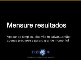 Mensure resultados
Apesar de simples, elas vão te salvar...então,
apenas prepare-se para o grande momento!




              Pablo Almeida © Todos os direitos reservados
 