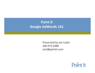 Point It
Google AdWords 101



      Presented by Jon Lisbin
      206.973.5488
      Jonl@pointit.com
 