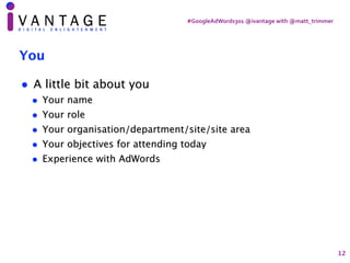 #GoogleAdWords301	@ivantage	with	@matt_trimmer
12
You
• A little bit about you
• Your name
• Your role
• Your organisation...