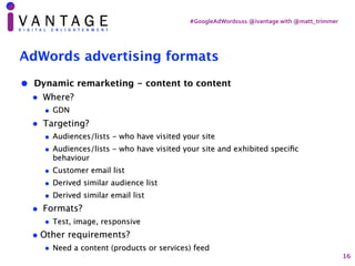 #GoogleAdWords101	@ivantage	with	@matt_trimmer
AdWords advertising formats
• Dynamic remarketing - content to content
• Wh...