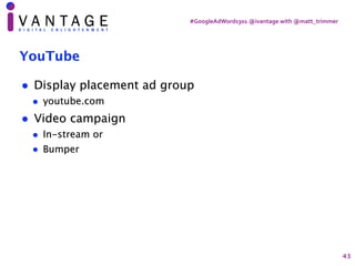 #GoogleAdWords301	@ivantage	with	@matt_trimmer
YouTube
• Display placement ad group
• youtube.com
• Video campaign
• In-st...