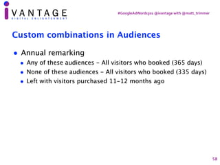 #GoogleAdWords301	@ivantage	with	@matt_trimmer
Custom combinations in Audiences
• Annual remarking
• Any of these audience...