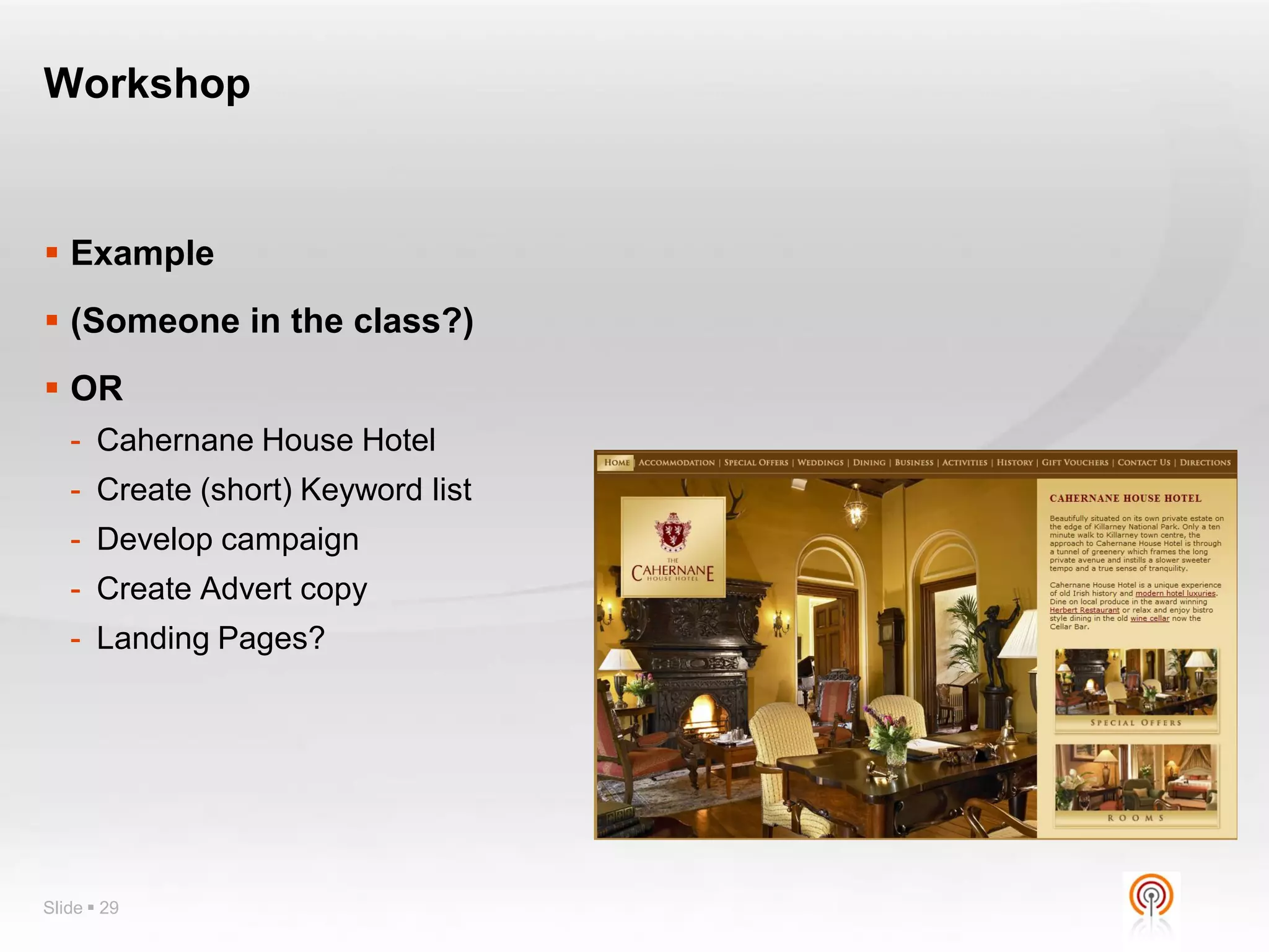 Workshop


 Example
 (Someone in the class?)
 OR
   - Cahernane House Hotel
   - Create (short) Keyword list
   - Develop campaign
   - Create Advert copy
   - Landing Pages?




Slide  29
 