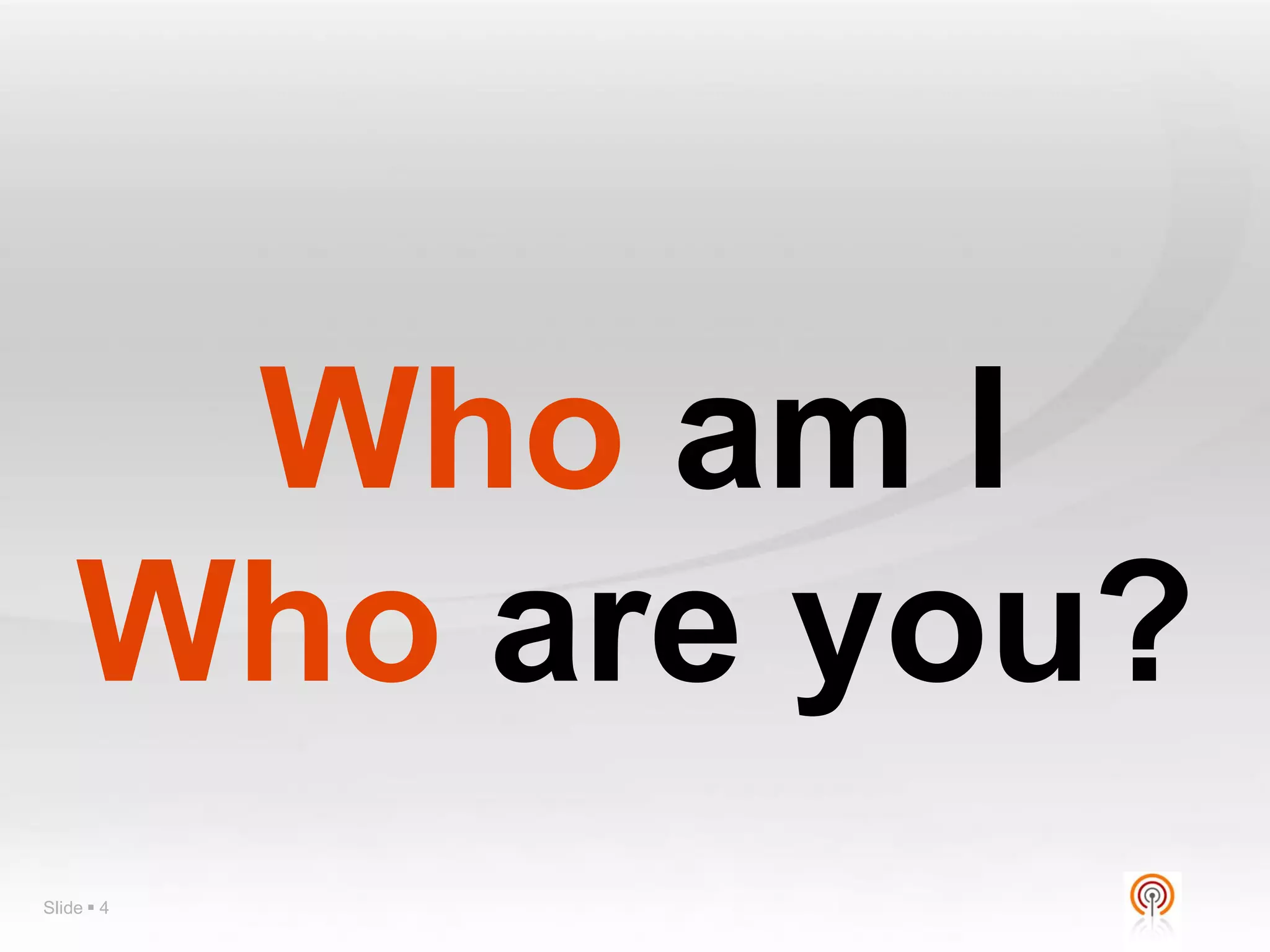 Who am I
    Who are you?
Slide  4
 
