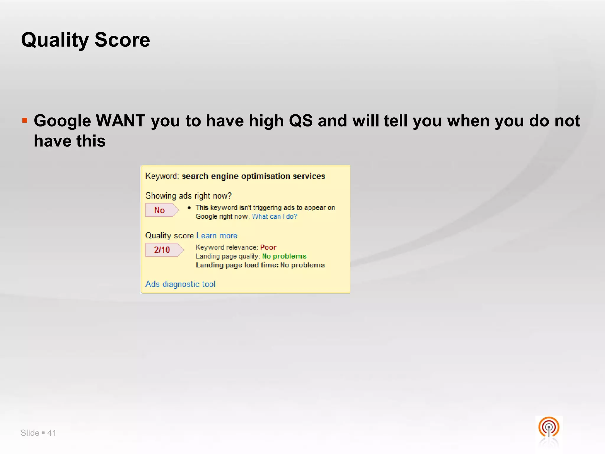 Quality Score


 Google WANT you to have high QS and will tell you when you do not
  have this




Slide  41
 