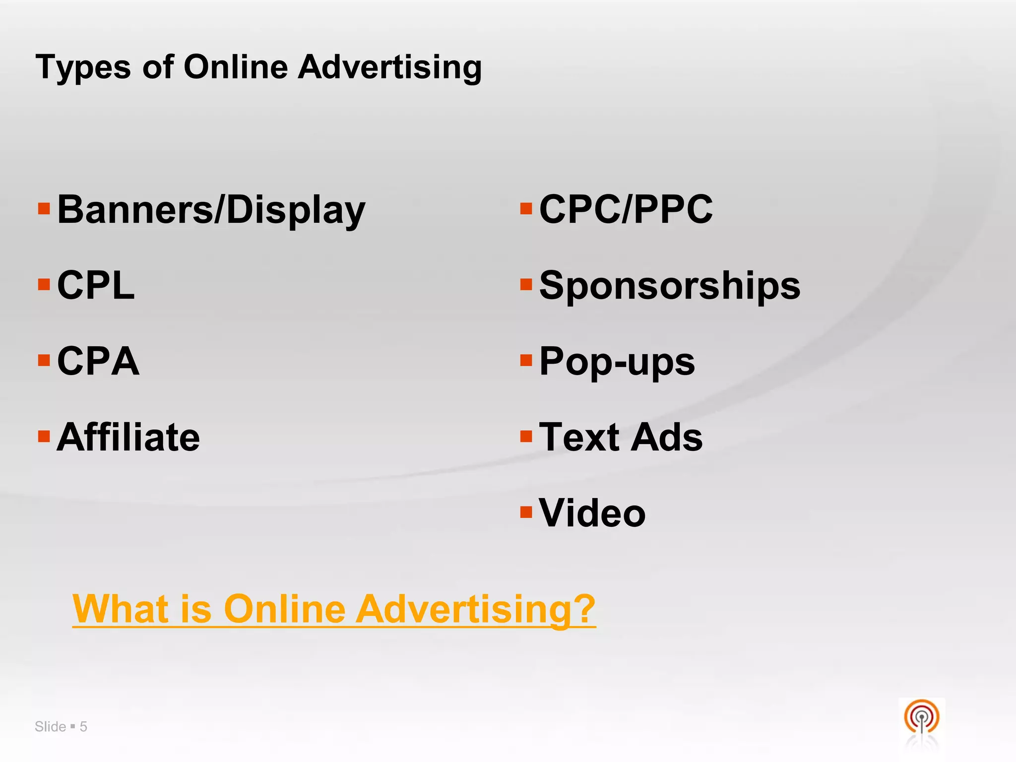 Types of Online Advertising



Banners/Display              CPC/PPC
CPL                          Sponsorships
CPA                          Pop-ups
Affiliate                    Text Ads
                              Video

      What is Online Advertising?

Slide  5
 