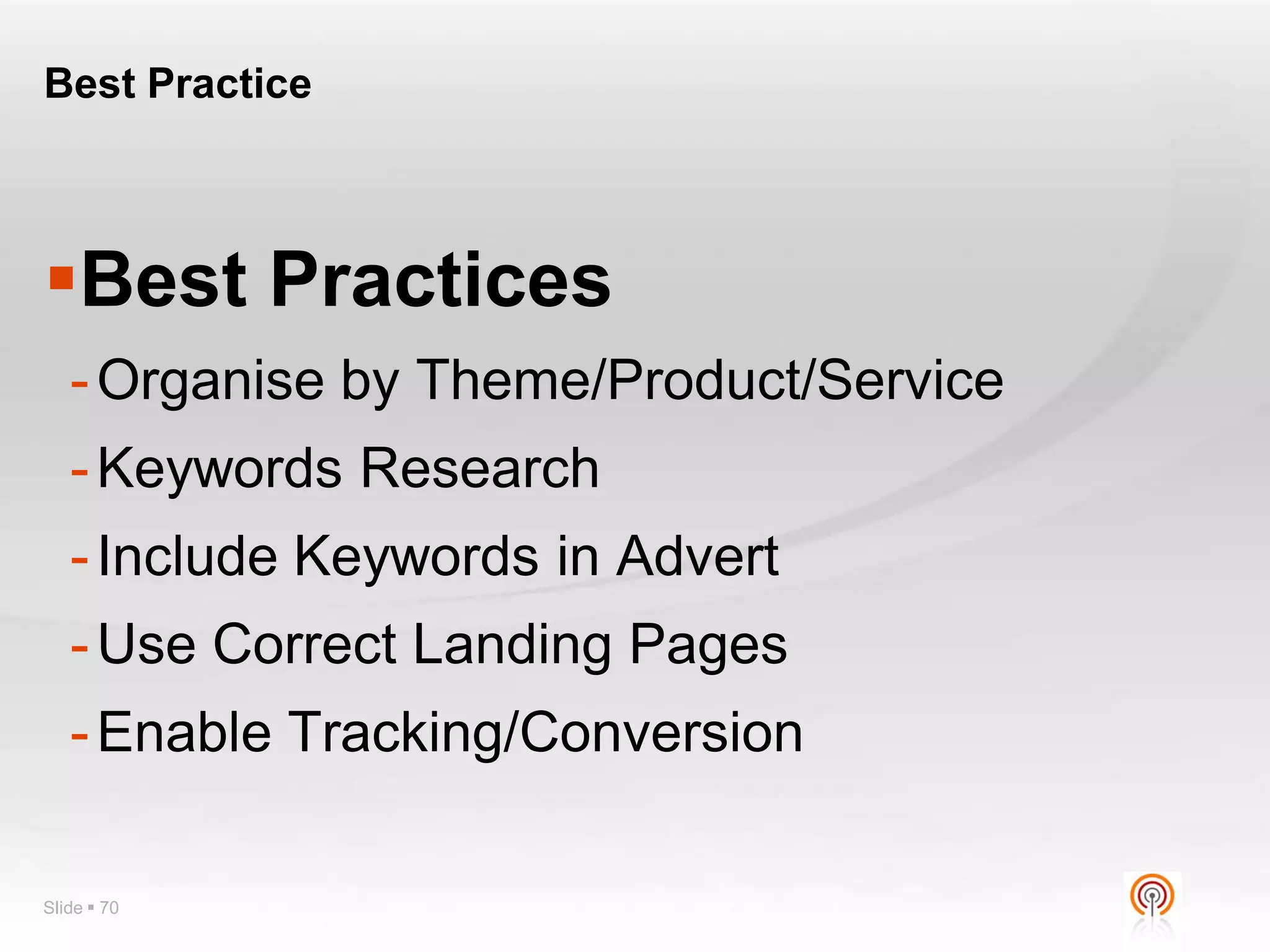 Best Practice



Best Practices
   - Organise by Theme/Product/Service
   - Keywords Research
   - Include Keywords in Advert
   - Use Correct Landing Pages
   - Enable Tracking/Conversion

Slide  70
 