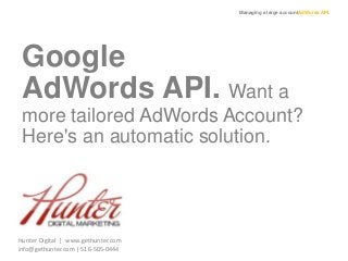 Managing a large accountAdWords API.
Google
AdWords API. Want a
more tailored AdWords Account?
Here's an automatic solution.
Hunter Digital | www.gethunter.com
info@gethunter.com | 516-505-0444
 