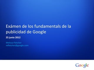 Exámen	
  de	
  los	
  fundamentals	
  de	
  la	
  
publicidad	
  de	
  Google	
  
25	
  junio	
  2012	
  

Melissa	
  Fletcher	
  
mﬂetcher@google.com	
  
 