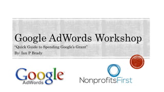 “Quick Guide to Spending Google’s Grant”
By: Ian P Brady
Google AdWords Workshop
 