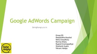 Google AdWords Campaign
BeingHungry.co.in
Group 02:
Deepshikha Kaushal
Neha Chaudhary
Raviraj Khatu
Rugved Gramopadhye
Shashank Gupta
Vikrant Vaidya
 