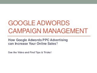 GOOGLE ADWORDS
CAMPAIGN MANAGEMENT
How Google Adwords PPC Advertising
can Increase Your Online Sales?
See the Video and Find Tips & Tricks!
 