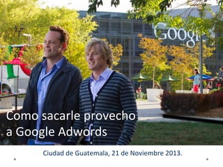 Como	
  sacarle	
  provecho	
  
a	
  Google	
  Adwords	
  
Ciudad	
  de	
  Guatemala,	
  21	
  de	
  Noviembre	
  2013.	
  

 