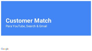 Customer Match
Para YouTube, Search & Gmail
 