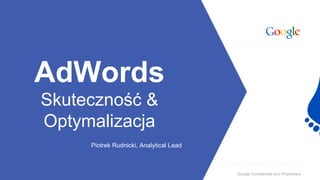 Google Confidential and Proprietary
AdWords
Skuteczność &
Optymalizacja
Piotrek Rudnicki, Analytical Lead
 