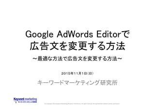 (C) Copyright 2015 Keyword Marketing Research Institute Inc. All rights reserved. No reproduction without written permission.
Google AdWords Editorで
広告文を変更する方法
キーワードマーケティング研究所
２０１５年１１月１日（日）
～最適な方法で広告文を変更する方法～
 