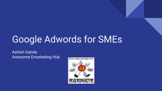 Google Adwords for SMEs
Ashish Ganda
Awesome Emarketing Hub
 