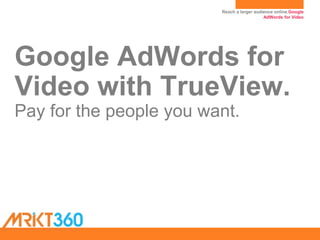 Reach a larger audience online.Google
AdWords for Video
Google AdWords for
Video with TrueView.
Pay for the people you want.
 