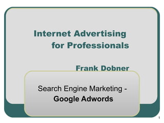 Internet Advertising
    for Professionals

          Frank Dobner

Search Engine Marketing -
    Google Adwords

                            1
 