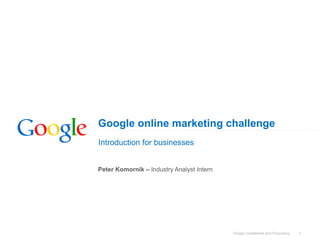 Google online marketing challenge
Introduction for businesses


Peter Komornik – Industry Analyst Intern




                                           Google Confidential and Proprietary   1
 