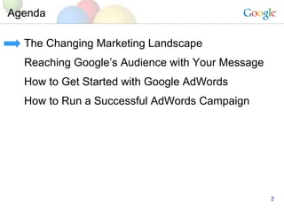 Agenda The Changing Marketing Landscape Reaching Googles Audience with Your Message How to Get Started with Google AdWords How to Run a Successful AdWords Campaign 