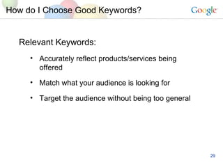 How do I Choose Good Keywords? Relevant Keywords: Accurately reflect products/services being offered Match what your audience is looking for Target the audience without being too general 