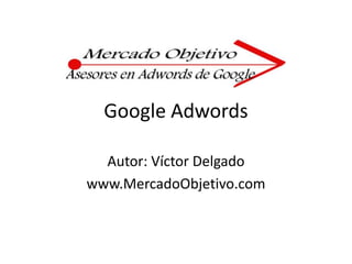 Google Adwords Autor: Víctor Delgado www.MercadoObjetivo.com 