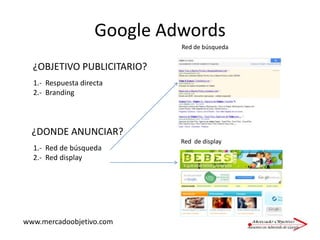 Google AdwordsRed de búsqueda¿OBJETIVO PUBLICITARIO?1.-  Respuesta directa2.-  Branding¿DONDE ANUNCIAR?1.-  Red de búsqueda2.-  Red displayRed  de displaywww.mercadoobjetivo.com