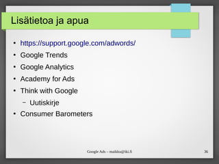 36
Google Ads – maikku@iki.fi
Lisätietoa ja apua
●
https://support.google.com/adwords/
●
Google Trends
●
Google Analytics
●
Academy for Ads
●
Think with Google
– Uutiskirje
●
Consumer Barometers
 