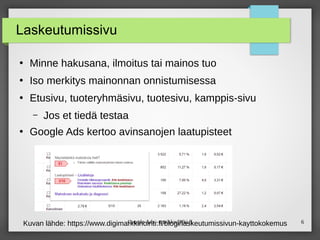 Google Ads - maikku@iki.fi 6
Laskeutumissivu
●
Minne hakusana, ilmoitus tai mainos tuo
●
Iso merkitys mainonnan onnistumisessa
●
Etusivu, tuoteryhmäsivu, tuotesivu, kamppis-sivu
– Jos et tiedä testaa
●
Google Ads kertoo avinsanojen laatupisteet
Kuvan lähde: https://www.digimarkkinointi.fi/blogi/laskeutumissivun-kayttokokemus
 