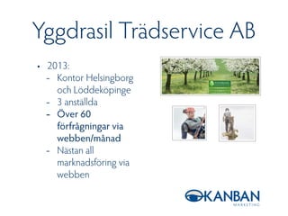 Yggdrasil Trädservice AB
• 2013:
- Kontor Helsingborg
och Löddeköpinge
- 3 anställda
- Över 60
förfrågningar via
webben/må...