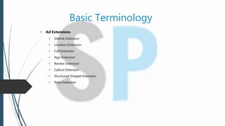 Basic Terminology
• Ad Extensions
• Sitelink Extension
• Location Extension
• Call Extension
• App Extension
• Review Extension
• Callout Extension
• Structured Snippet Extension
• Price Extension
 