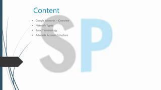 Content
• Google Adwords – Overview
• Network Types
• Basic Terminology
• Adwords Account Structure
 