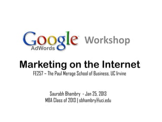 Workshop

Marketing on the Internet
  FE257 – The Paul Merage School of Business, UC Irvine


          Saurabh Bhambry - Jan 25, 2013
        MBA Class of 2013 | sbhambry@uci.edu
 