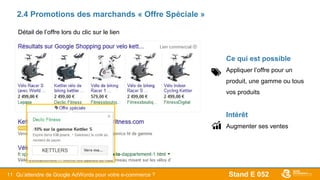 Stand E 05211
2.4 Promotions des marchands « Offre Spéciale »
Ce qui est possible
Appliquer l’offre pour un
produit, une gamme ou tous
vos produits
Intérêt
Augmenter ses ventes
Qu’attendre de Google AdWords pour votre e-commerce ?
Détail de l’offre lors du clic sur le lien
 