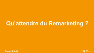 Stand E 052
Qu’attendre du Remarketing ?
 