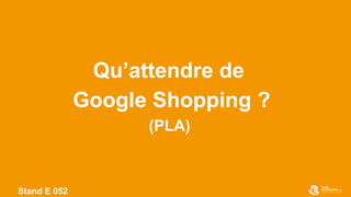 Stand E 052
Qu’attendre de
Google Shopping ?
(PLA)
 