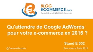 @DamienMarchois Ecommerce Paris 2015
Qu'attendre de Google AdWords
pour votre e-commerce en 2016 ?
Stand E 052
 