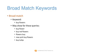Broad Match Keywords
• Broad match
  • Keyword:
     • buy flowers
  • May show for these queries:
     •   buy flower
     •   buy red flowers
     •   flowers buy
     •   new york buy flowers
     •   buy tulips




                                Confidential © 2012 Foetron Inc.
 