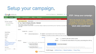 Setup your campaign.
                                                STEP : Setup your campaign :

                                                 Fill in the details of your AdWords
                                                 campaign in the provided form and
                                                complete the campaign by clicking he
                                                   “SAVE AND CAMPAIGN”




             Confidential © 2012 Foetron Inc.
 