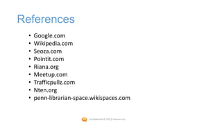 References
  •   Google.com
  •   Wikipedia.com
  •   Seoza.com
  •   Pointit.com
  •   Riana.org
  •   Meetup.com
  •   Trafficpullz.com
  •   Nten.org
  •   penn-librarian-space.wikispaces.com


                          Confidential © 2012 Foetron Inc.
 