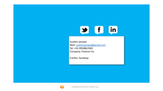 Sushen Jamwal
Mail: sushenjamwal@gmail.com
Tel: +91-9958867605
Company: Foetron Inc.

Credits: Sandeep




 Confidential © 2012 Foetron Inc.
 