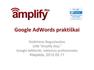 Google AdWords praktiškai
        Gediminas Boguslauskas
          UAB “Amplify Dep.”
Google AdWords reklamos profesionalas
        Klaipėda, 2012.05.11
 