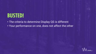 BUSTED!
• The criteria to determine Display QS is different
• Your performance on one, does not affect the other
 