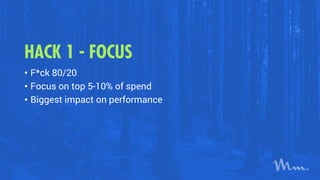 HACK 1 - FOCUS
• F*ck 80/20
• Focus on top 5-10% of spend
• Biggest impact on performance
 