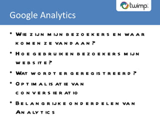 Wie zijn mijn bezoekers en waar komen ze vandaan? Hoe gebruiken bezoekers mijn website? Wat wordt er geregistreerd?  Optimalisatie van conversieratio Belangrijke onderdelen van Analytics Google Analytics 