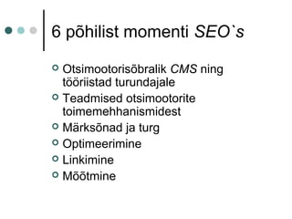 6 põhilist momenti SEO`s
 Otsimootorisõbralik CMS ning
tööriistad turundajale
 Teadmised otsimootorite
toimemehhanismidest
 Märksõnad ja turg
 Optimeerimine
 Linkimine
 Mõõtmine
 