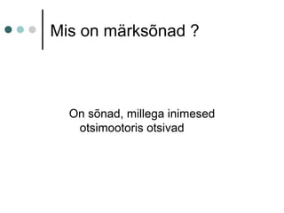 Mis on märksõnad ?
On sõnad, millega inimesed
otsimootoris otsivad
 