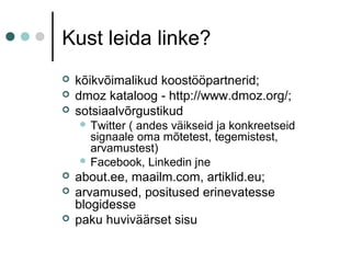 Kust leida linke?
 kõikvõimalikud koostööpartnerid;
 dmoz kataloog - http://www.dmoz.org/;
 sotsiaalvõrgustikud
 Twitter ( andes väikseid ja konkreetseid
signaale oma mõtetest, tegemistest,
arvamustest)
 Facebook, Linkedin jne
 about.ee, maailm.com, artiklid.eu;
 arvamused, positused erinevatesse
blogidesse
 paku huviväärset sisu
 